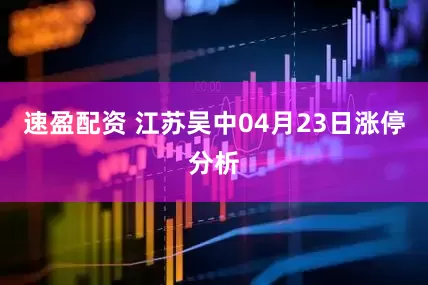 速盈配资 江苏吴中04月23日涨停分析