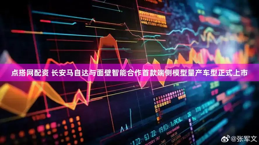 点搭网配资 长安马自达与面壁智能合作首款端侧模型量产车型正式上市