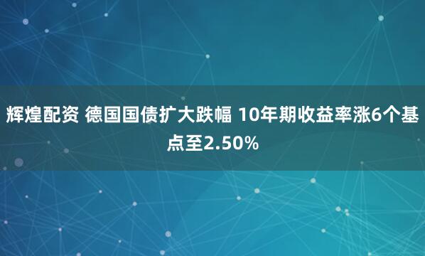 辉煌配资 德国国债扩大跌幅 10年期收益率涨6个基点至2.50%