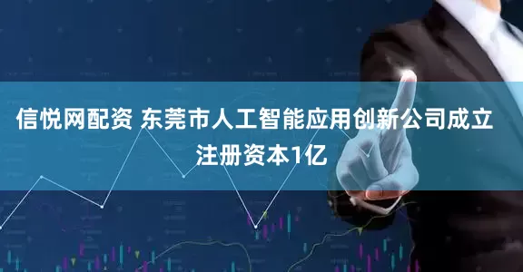 信悦网配资 东莞市人工智能应用创新公司成立  注册资本1亿