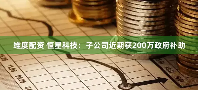 维度配资 恒星科技：子公司近期获200万政府补助