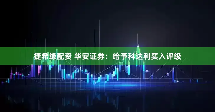 捷希缘配资 华安证券：给予科达利买入评级