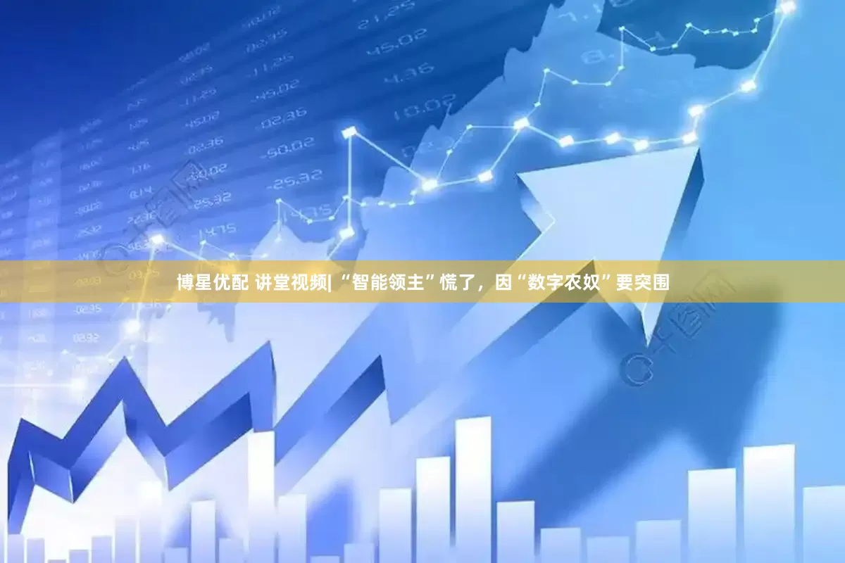 博星优配 讲堂视频| “智能领主”慌了，因“数字农奴”要突围