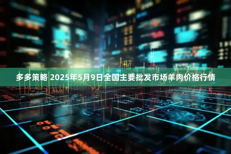 多多策略 2025年5月9日全国主要批发市场羊肉价格行情