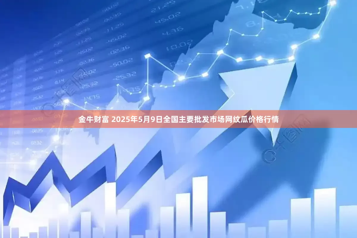 金牛财富 2025年5月9日全国主要批发市场网纹瓜价格行情
