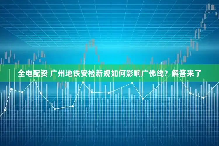 全电配资 广州地铁安检新规如何影响广佛线？解答来了
