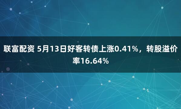 联富配资 5月13日好客转债上涨0.41%，转股溢价率16.64%