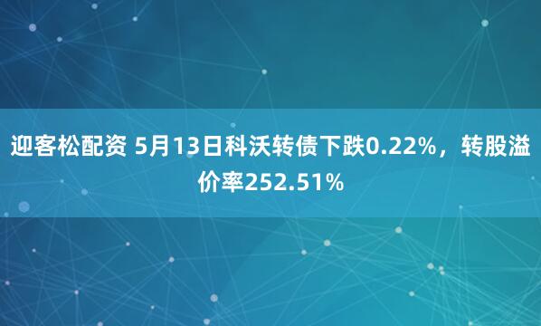 迎客松配资 5月13日科沃转债下跌0.22%，转股溢价率252.51%