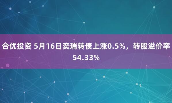 合优投资 5月16日奕瑞转债上涨0.5%，转股溢价率54.33%