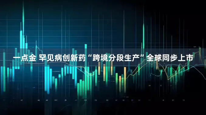 一点金 罕见病创新药“跨境分段生产”全球同步上市