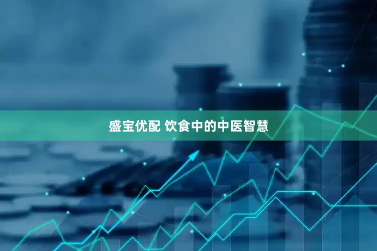 盛宝优配 饮食中的中医智慧