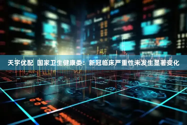 天宇优配  国家卫生健康委：新冠临床严重性未发生显著变化