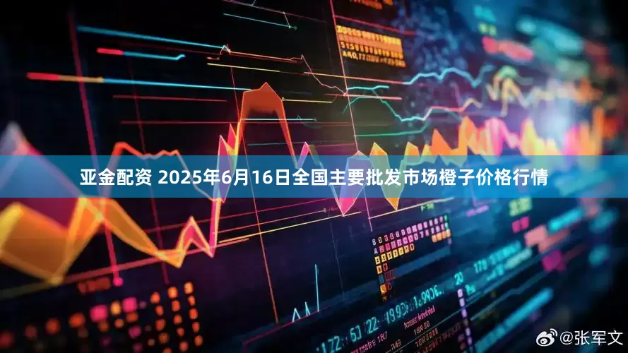亚金配资 2025年6月16日全国主要批发市场橙子价格行情