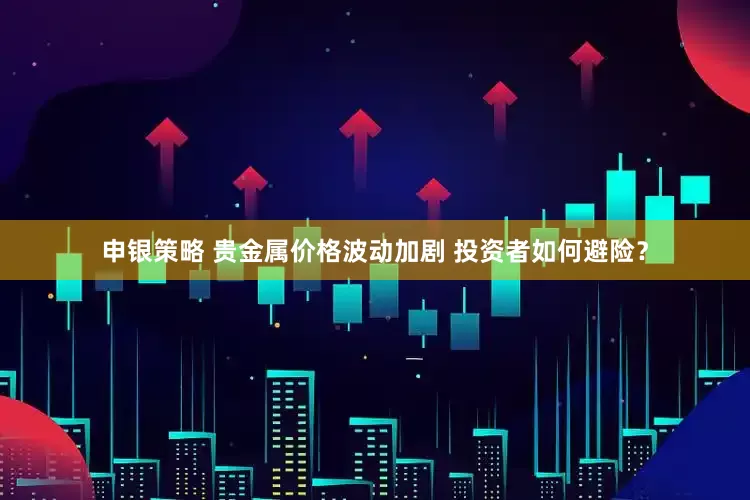 申银策略 贵金属价格波动加剧 投资者如何避险？