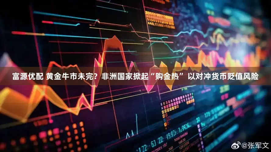 富源优配 黄金牛市未完？非洲国家掀起“购金热” 以对冲货币贬值风险