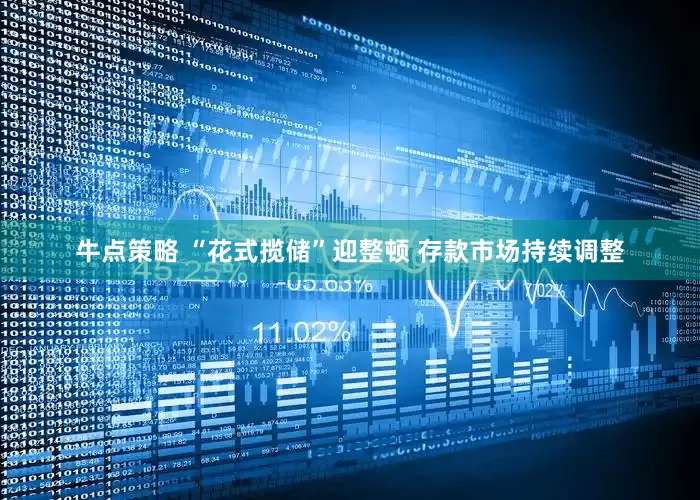 牛点策略 “花式揽储”迎整顿 存款市场持续调整