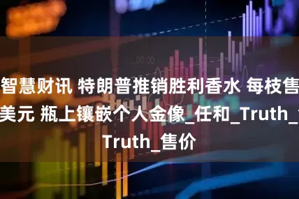 智慧财讯 特朗普推销胜利香水 每枝售249美元 瓶上镶嵌个人金像_任和_Truth_售价