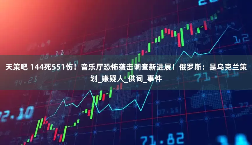 天策吧 144死551伤！音乐厅恐怖袭击调查新进展！俄罗斯：是乌克兰策划_嫌疑人_供词_事件