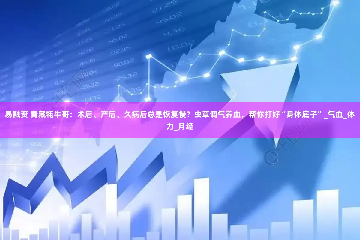 易融资 青藏牦牛哥：术后、产后、久病后总是恢复慢？虫草调气养血，帮你打好“身体底子”_气血_体力_月经