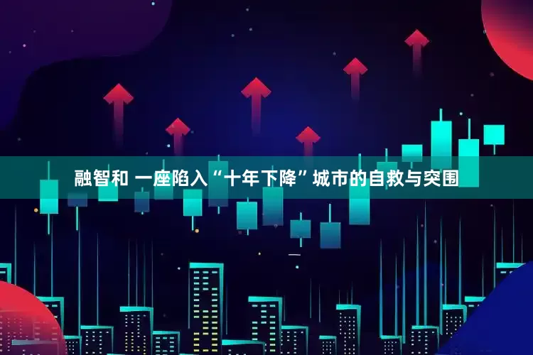 融智和 一座陷入“十年下降”城市的自救与突围