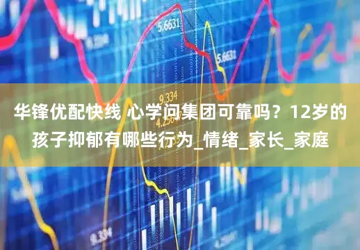 华锋优配快线 心学问集团可靠吗？12岁的孩子抑郁有哪些行为_情绪_家长_家庭
