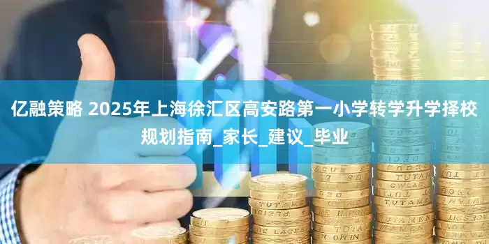 亿融策略 2025年上海徐汇区高安路第一小学转学升学择校规划指南_家长_建议_毕业