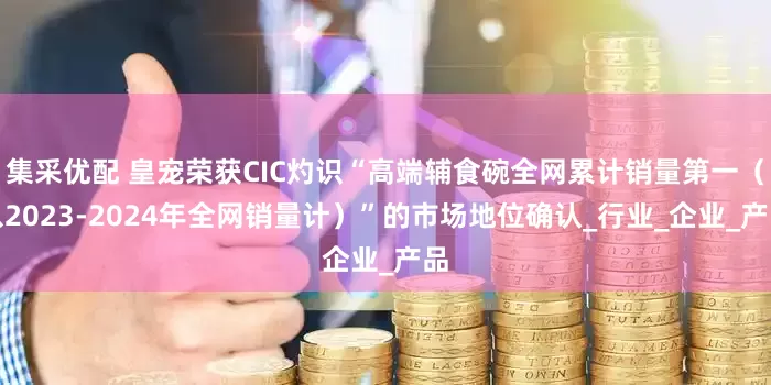 集采优配 皇宠荣获CIC灼识“高端辅食碗全网累计销量第一（以2023-2024年全网销量计）”的市场地位确认_行业_企业_产品