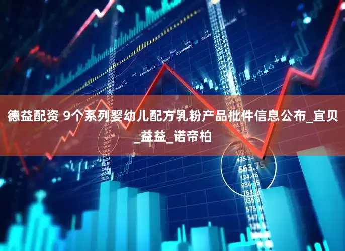 德益配资 9个系列婴幼儿配方乳粉产品批件信息公布_宜贝_益益_诺帝柏