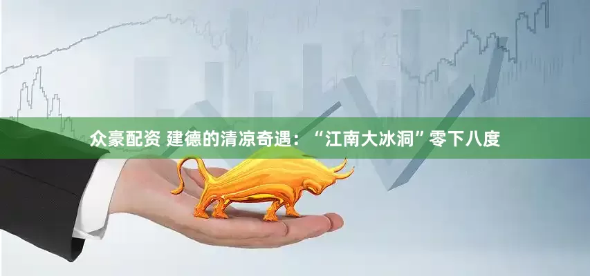 众豪配资 建德的清凉奇遇：“江南大冰洞”零下八度