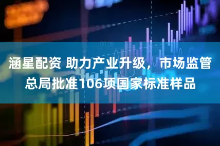 涵星配资 助力产业升级，市场监管总局批准106项国家标准样品