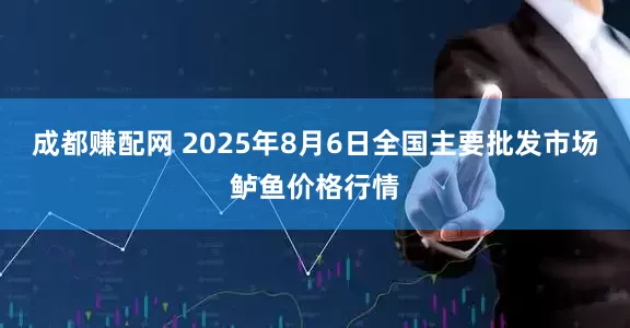 成都赚配网 2025年8月6日全国主要批发市场鲈鱼价格行情