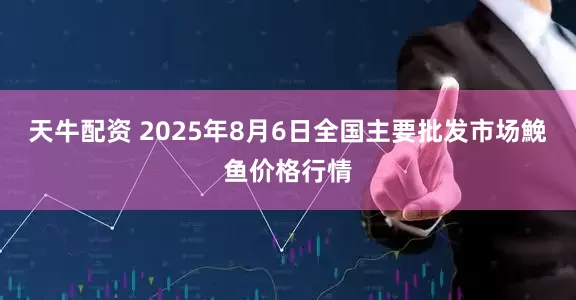天牛配资 2025年8月6日全国主要批发市场鮸鱼价格行情