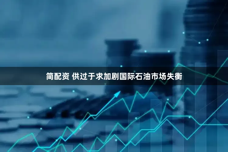 简配资 供过于求加剧国际石油市场失衡