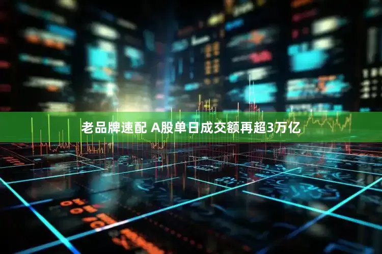 老品牌速配 A股单日成交额再超3万亿