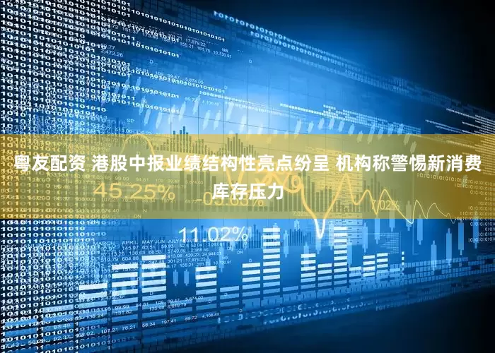 粤友配资 港股中报业绩结构性亮点纷呈 机构称警惕新消费库存压力