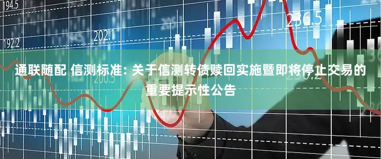 通联随配 信测标准: 关于信测转债赎回实施暨即将停止交易的重要提示性公告