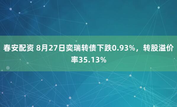 春安配资 8月27日奕瑞转债下跌0.93%，转股溢价率35.13%