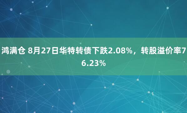 鸿满仓 8月27日华特转债下跌2.08%，转股溢价率76.23%