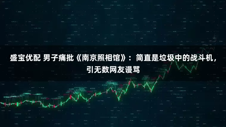 盛宝优配 男子痛批《南京照相馆》：简直是垃圾中的战斗机，引无数网友谩骂
