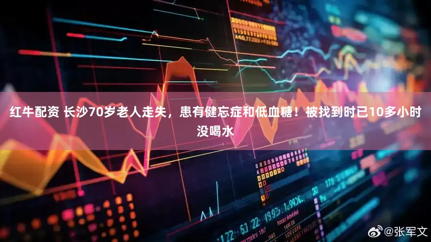 红牛配资 长沙70岁老人走失，患有健忘症和低血糖！被找到时已10多小时没喝水