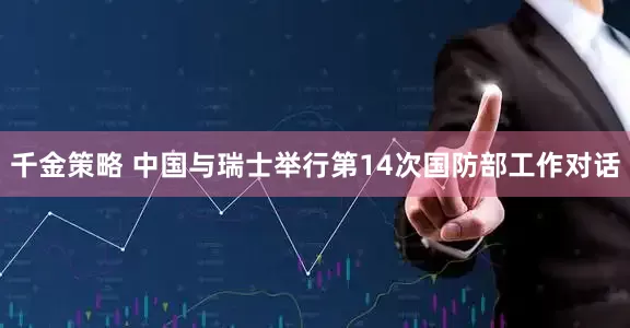 千金策略 中国与瑞士举行第14次国防部工作对话