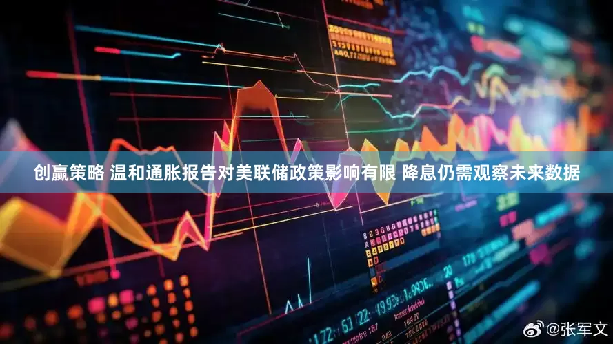 创赢策略 温和通胀报告对美联储政策影响有限 降息仍需观察未来数据