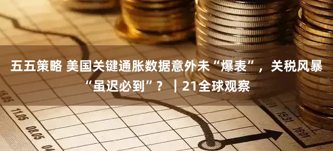 五五策略 美国关键通胀数据意外未“爆表”，关税风暴“虽迟必到”？｜21全球观察