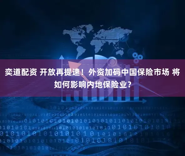 奕道配资 开放再提速！外资加码中国保险市场 将如何影响内地保险业？