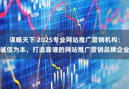 谋略天下 2025专业网站推广营销机构：诚信为本，打造靠谱的网站推广营销品牌企业