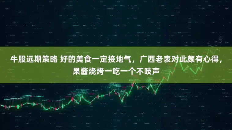 牛股远期策略 好的美食一定接地气，广西老表对此颇有心得，果酱烧烤一吃一个不吱声