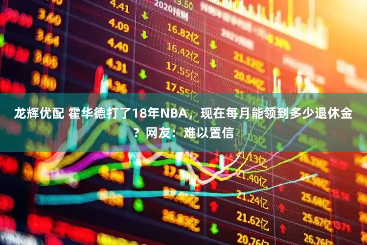 龙辉优配 霍华德打了18年NBA,现在每月能领到多少退休金?网友:难以置信