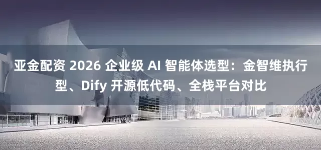 亚金配资 2026 企业级 AI 智能体选型：金智维执行型、Dify 开源低代码、全栈平台对比