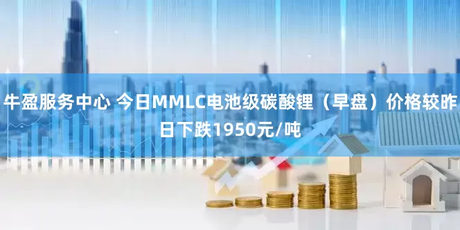 牛盈服务中心 今日MMLC电池级碳酸锂（早盘）价格较昨日下跌1950元/吨