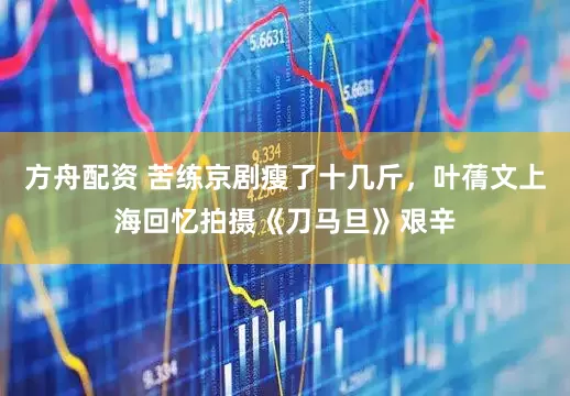 方舟配资 苦练京剧瘦了十几斤，叶蒨文上海回忆拍摄《刀马旦》艰辛